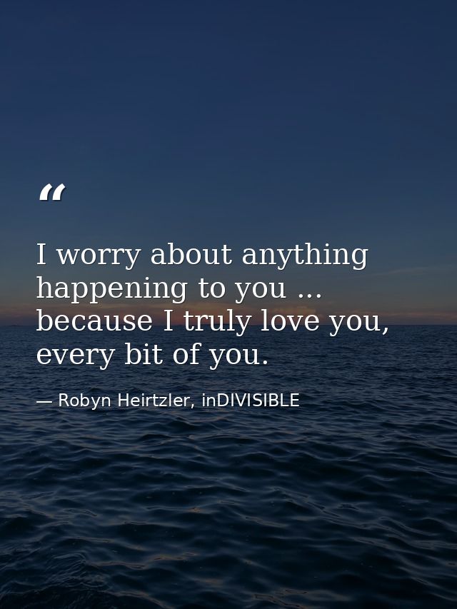 I worry about anything happening to you ... because I truly love you, every bit of you. — Robyn Heirtzler, inDIVISIBLE