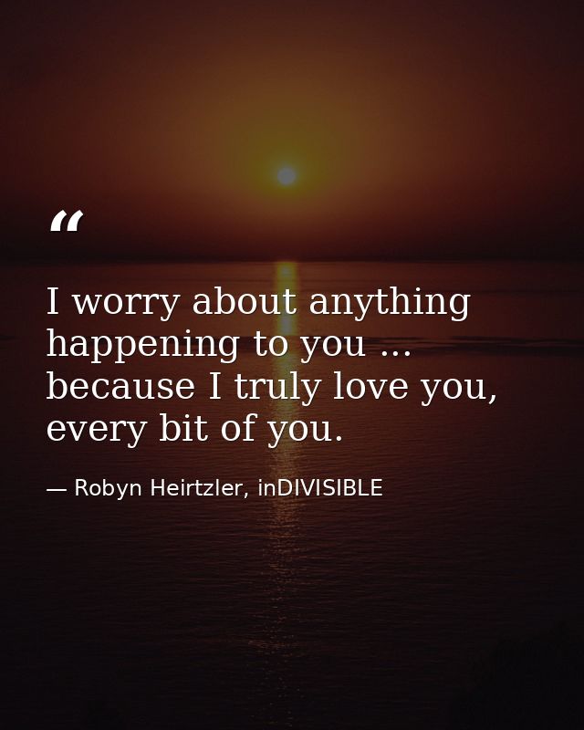 I worry about anything happening to you ... because I truly love you, every bit of you. — Robyn Heirtzler, inDIVISIBLE