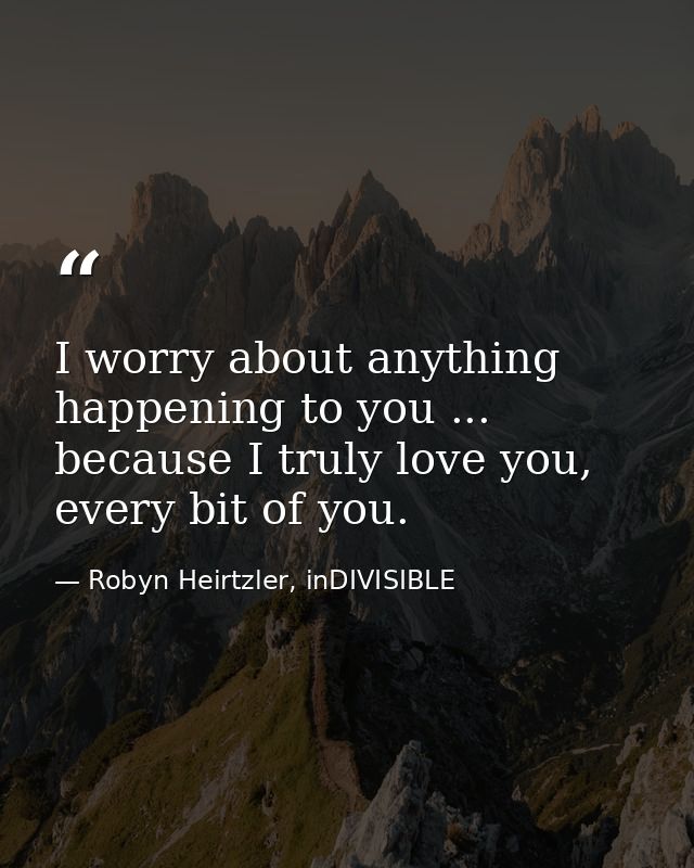 I worry about anything happening to you ... because I truly love you, every bit of you. — Robyn Heirtzler, inDIVISIBLE
