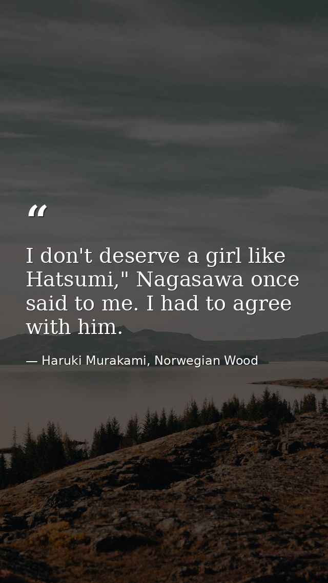 I don't deserve a girl like Hatsumi," Nagasawa once said to me. I had to agree with him. — Haruki Murakami, Norwegian Wood