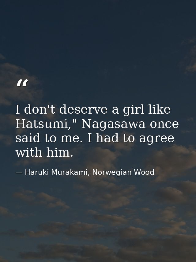 I don't deserve a girl like Hatsumi," Nagasawa once said to me. I had to agree with him. — Haruki Murakami, Norwegian Wood