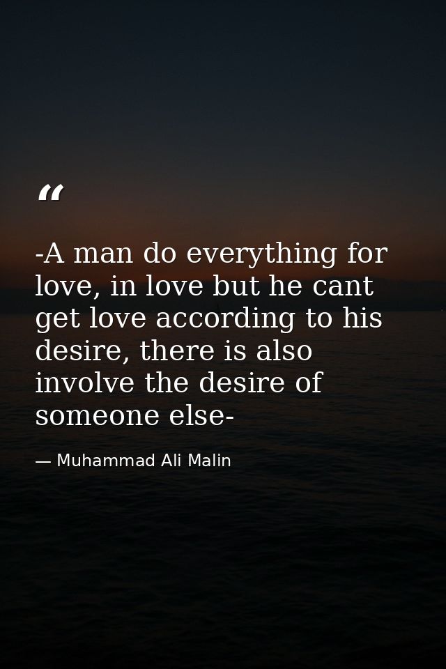-A man do everything for love, in love but he cant get love according to his desire, there is also involve the desire of — Muhammad Ali Malin