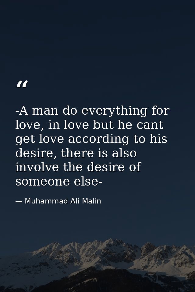 -A man do everything for love, in love but he cant get love according to his desire, there is also involve the desire of — Muhammad Ali Malin