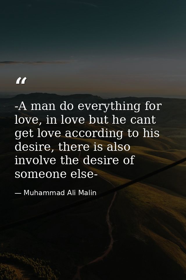 -A man do everything for love, in love but he cant get love according to his desire, there is also involve the desire of — Muhammad Ali Malin