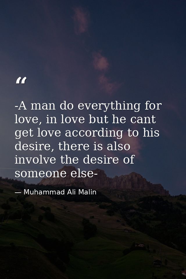 -A man do everything for love, in love but he cant get love according to his desire, there is also involve the desire of — Muhammad Ali Malin