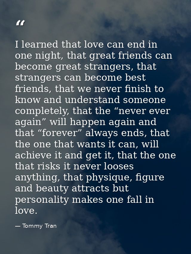 I learned that love can end in one night, that great friends can become great strangers, that strangers can become best  — Tommy Tran