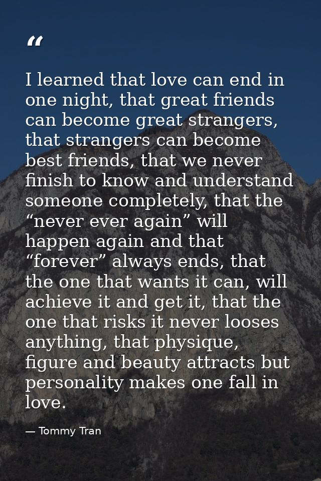 I learned that love can end in one night, that great friends can become great strangers, that strangers can become best  — Tommy Tran