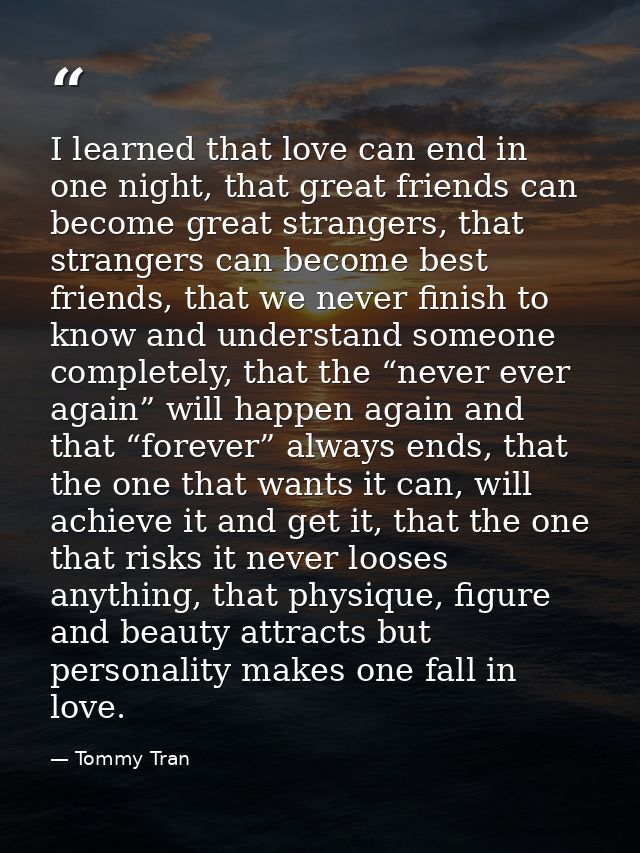 I learned that love can end in one night, that great friends can become great strangers, that strangers can become best  — Tommy Tran