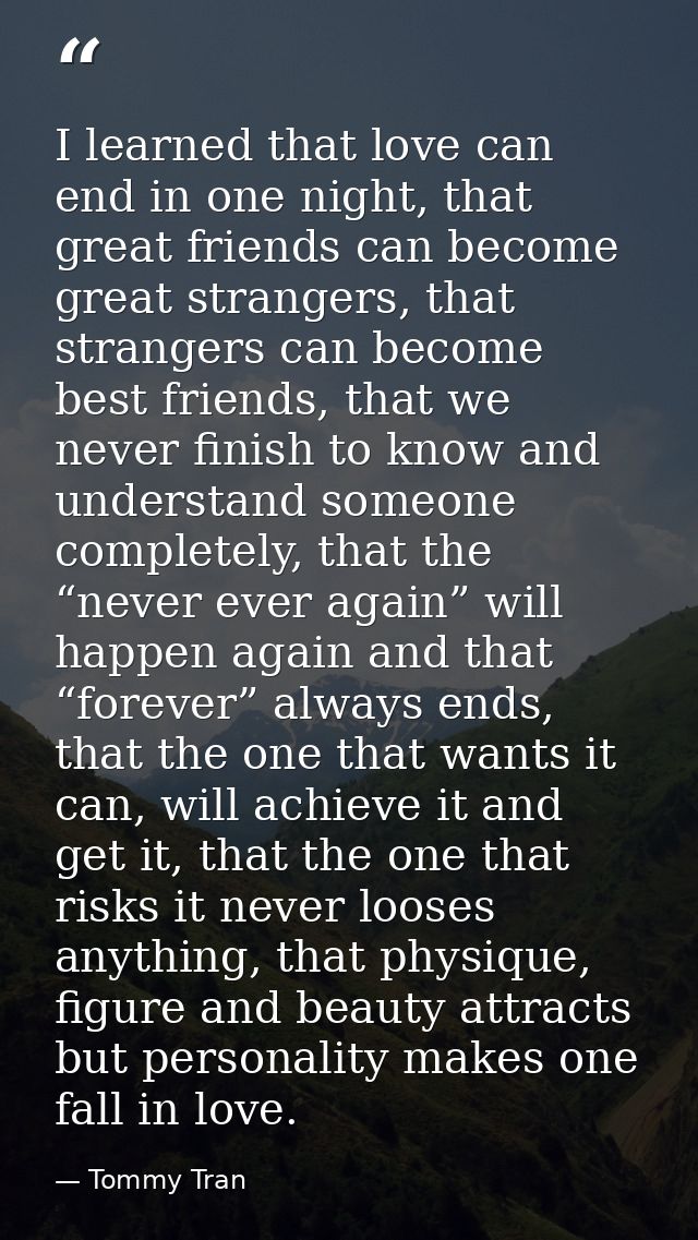 I learned that love can end in one night, that great friends can become great strangers, that strangers can become best  — Tommy Tran