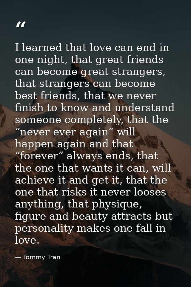 I learned that love can end in one night, that great friends can become great strangers, that strangers can become best  — Tommy Tran