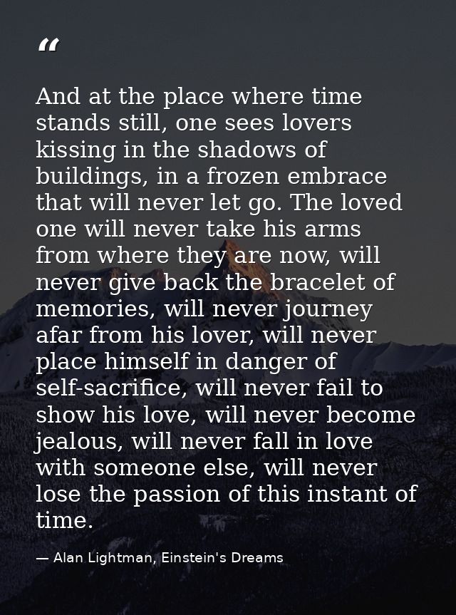 And at the place where time stands still, one sees lovers kissing in the shadows of buildings, in a frozen embrace that  — Alan Lightman, Einstein's Dreams