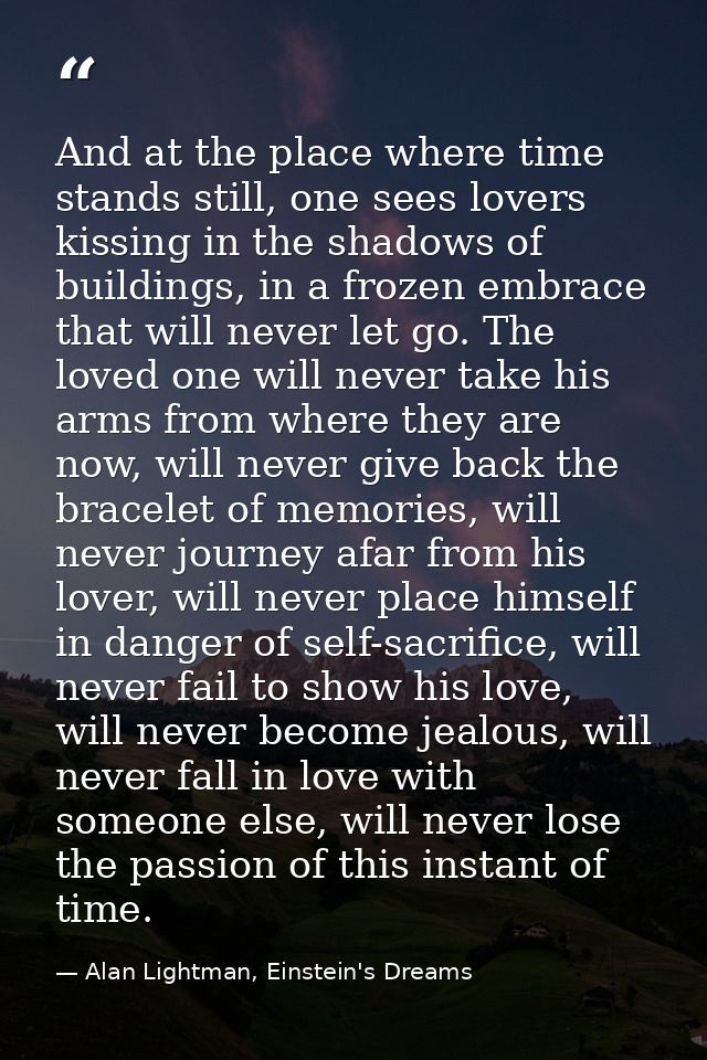 And at the place where time stands still, one sees lovers kissing in the shadows of buildings, in a frozen embrace that  — Alan Lightman, Einstein's Dreams
