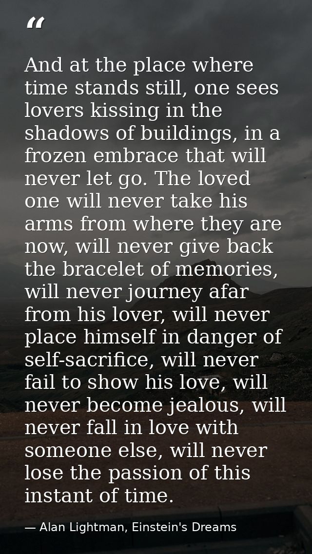 And at the place where time stands still, one sees lovers kissing in the shadows of buildings, in a frozen embrace that  — Alan Lightman, Einstein's Dreams