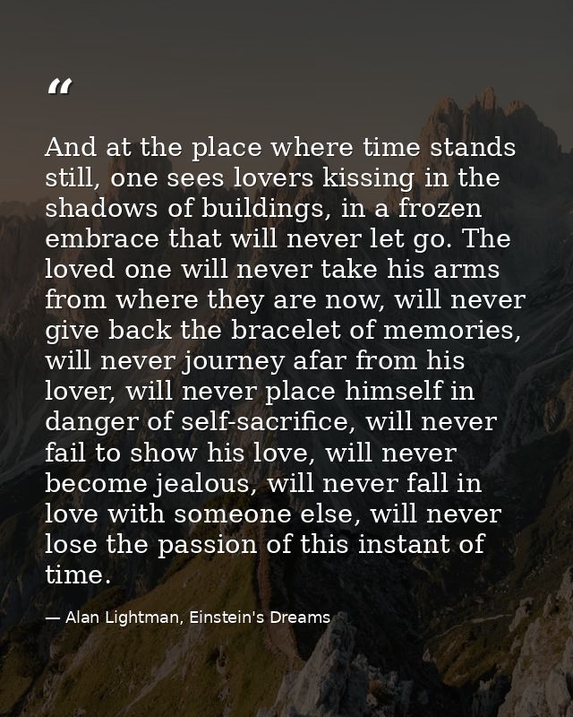 And at the place where time stands still, one sees lovers kissing in the shadows of buildings, in a frozen embrace that  — Alan Lightman, Einstein's Dreams