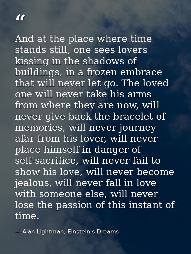 And at the place where time stands still, one sees lovers kissing in the shadows of buildings, in a frozen embrace that  — Alan Lightman, Einstein's Dreams