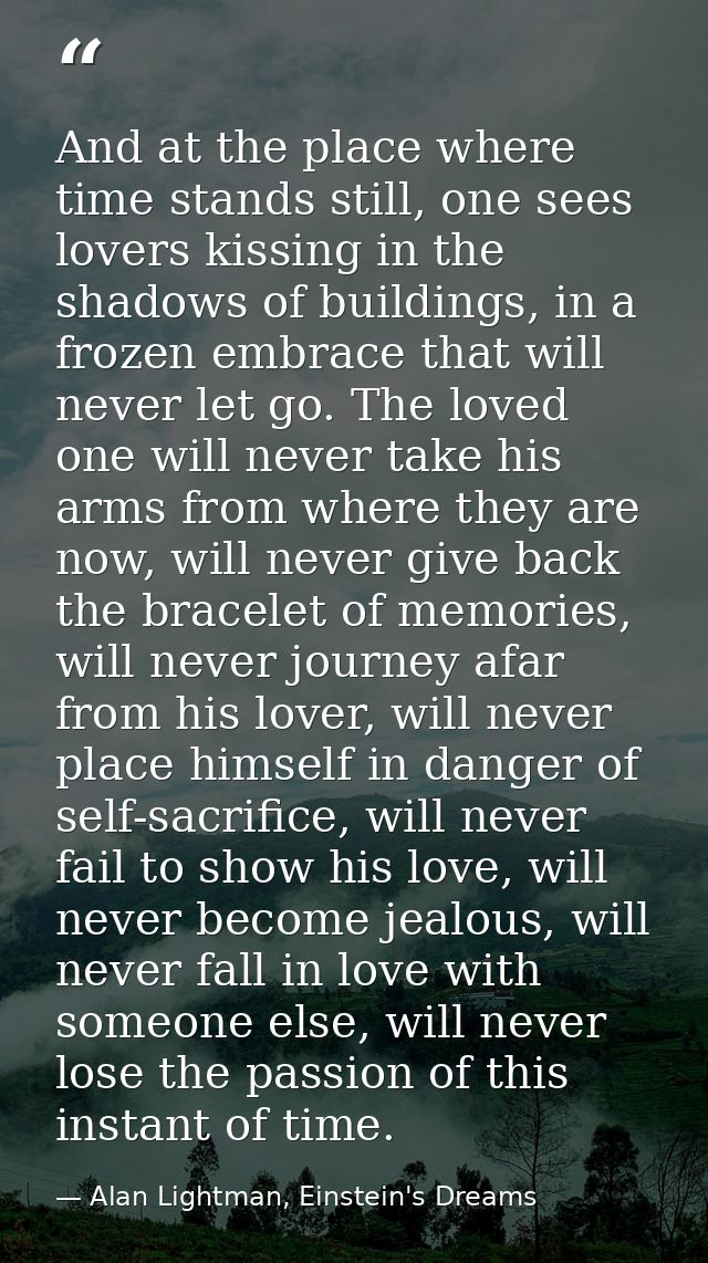 And at the place where time stands still, one sees lovers kissing in the shadows of buildings, in a frozen embrace that  — Alan Lightman, Einstein's Dreams