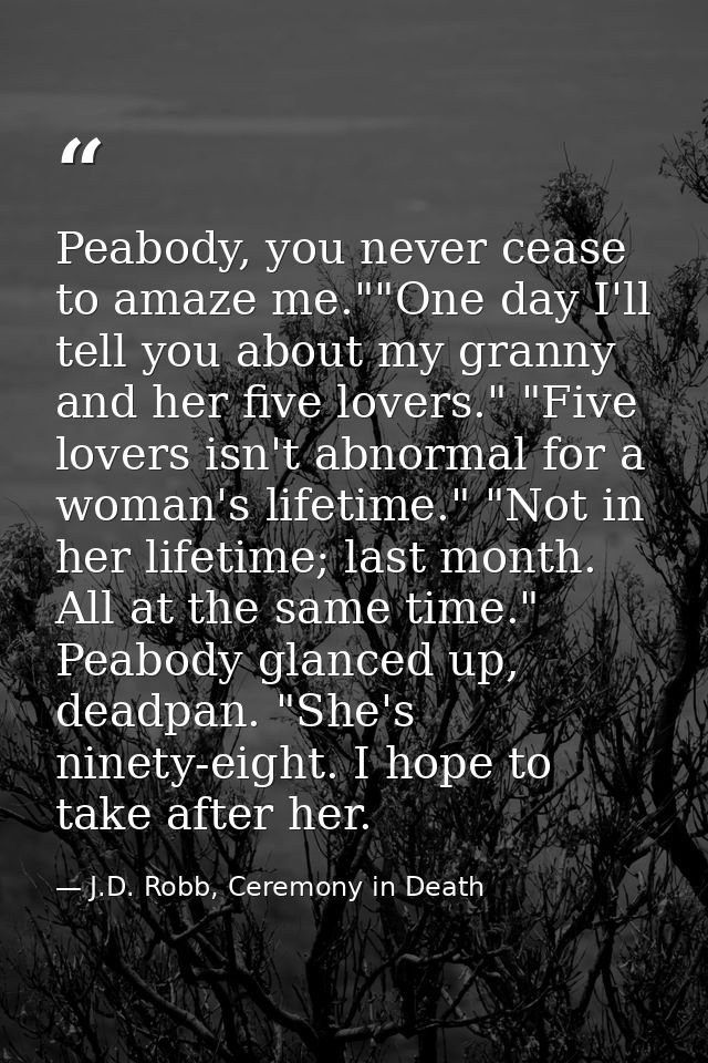 Peabody, you never cease to amaze me.""One day I'll tell you about my granny and her five lovers." "Five lovers isn't ab — J.D. Robb, Ceremony in Death