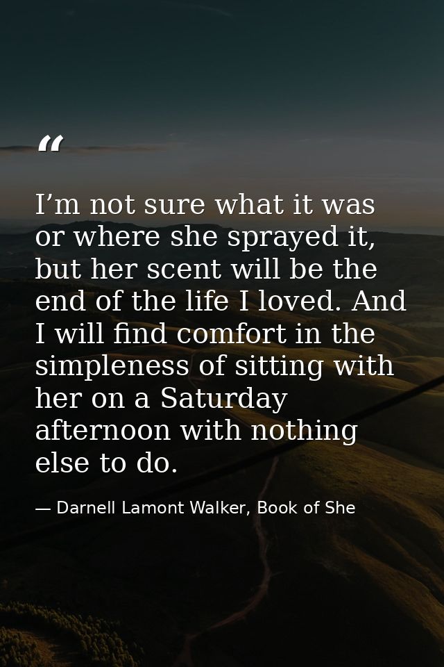 I’m not sure what it was or where she sprayed it, but her scent will be the end of the life I loved. And I will find com — Darnell Lamont Walker, Book of She