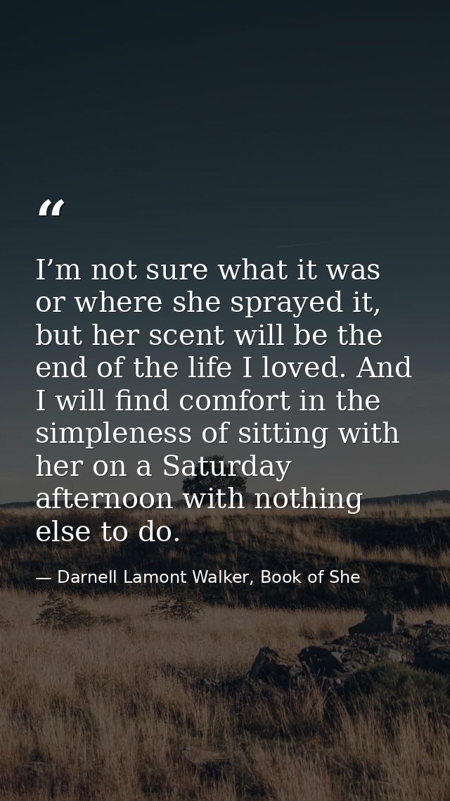 I’m not sure what it was or where she sprayed it, but her scent will be the end of the life I loved. And I will find com — Darnell Lamont Walker, Book of She