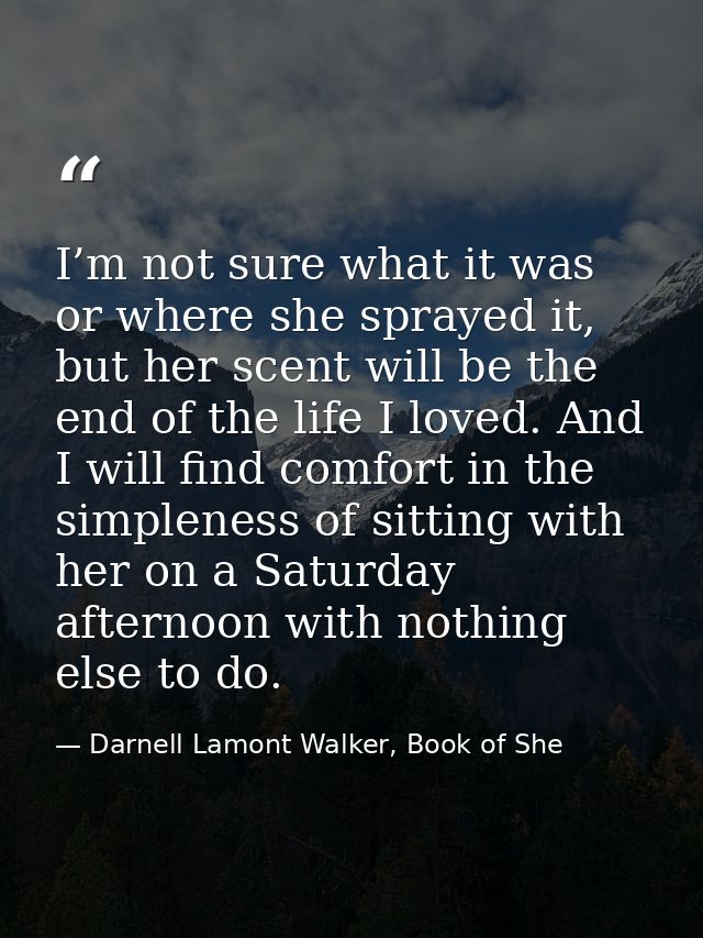I’m not sure what it was or where she sprayed it, but her scent will be the end of the life I loved. And I will find com — Darnell Lamont Walker, Book of She