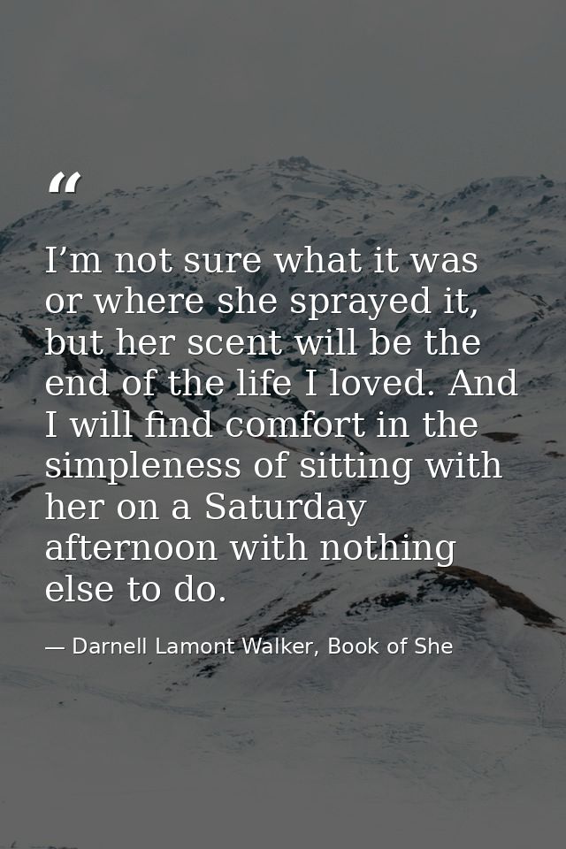 I’m not sure what it was or where she sprayed it, but her scent will be the end of the life I loved. And I will find com — Darnell Lamont Walker, Book of She
