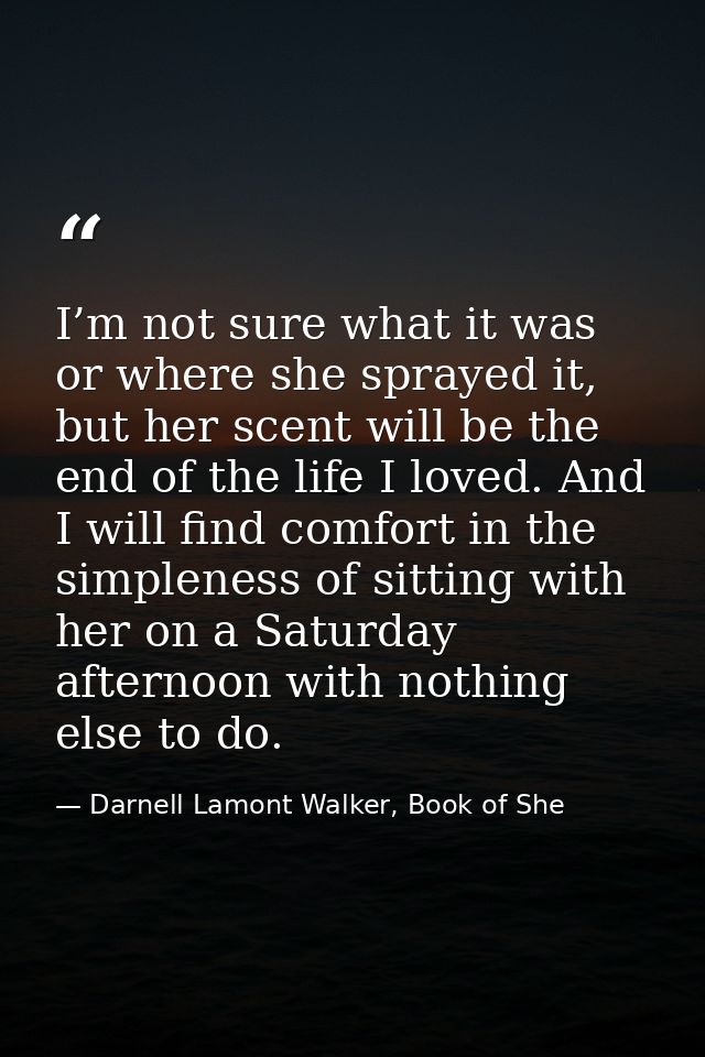 I’m not sure what it was or where she sprayed it, but her scent will be the end of the life I loved. And I will find com — Darnell Lamont Walker, Book of She