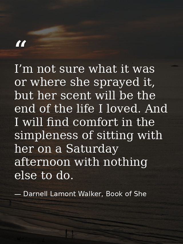 I’m not sure what it was or where she sprayed it, but her scent will be the end of the life I loved. And I will find com — Darnell Lamont Walker, Book of She