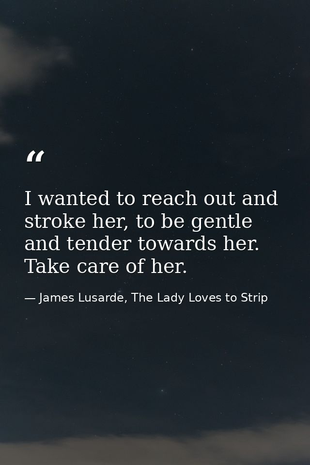 I wanted to reach out and stroke her, to be gentle and tender towards her. Take care of her. — James Lusarde, The Lady Loves to Strip