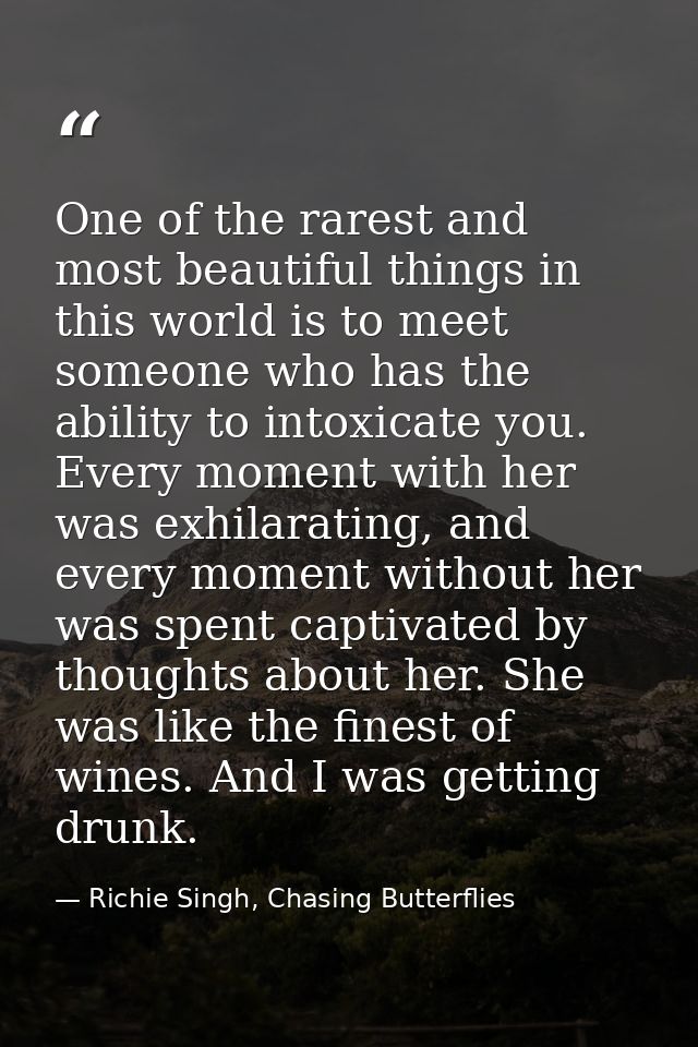 One of the rarest and most beautiful things in this world is to meet someone who has the ability to intoxicate you. Ever — Richie Singh, Chasing Butterflies
