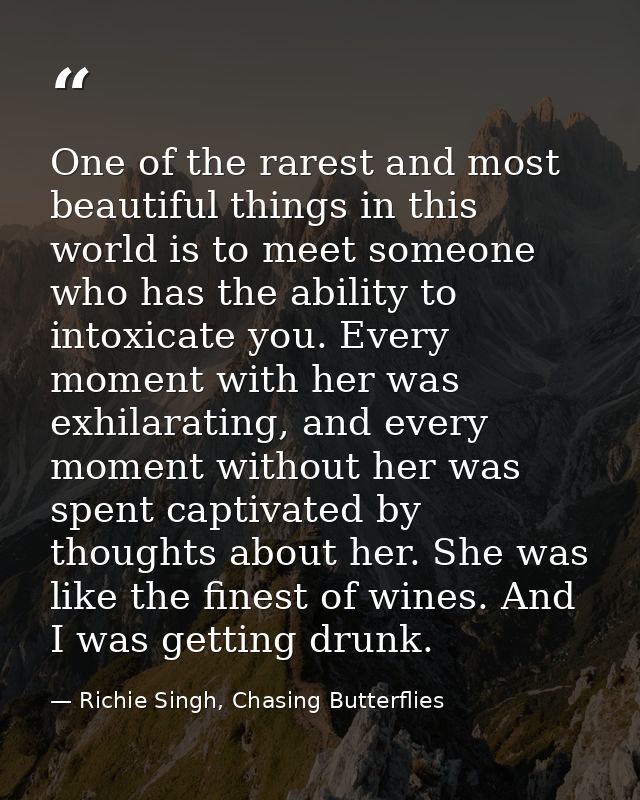 One of the rarest and most beautiful things in this world is to meet someone who has the ability to intoxicate you. Ever — Richie Singh, Chasing Butterflies