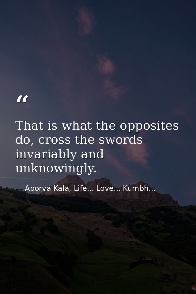 That is what the opposites do, cross the swords invariably and unknowingly. — Aporva Kala, Life... Love... Kumbh...