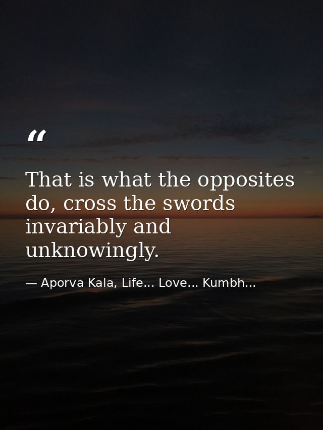 That is what the opposites do, cross the swords invariably and unknowingly. — Aporva Kala, Life... Love... Kumbh...