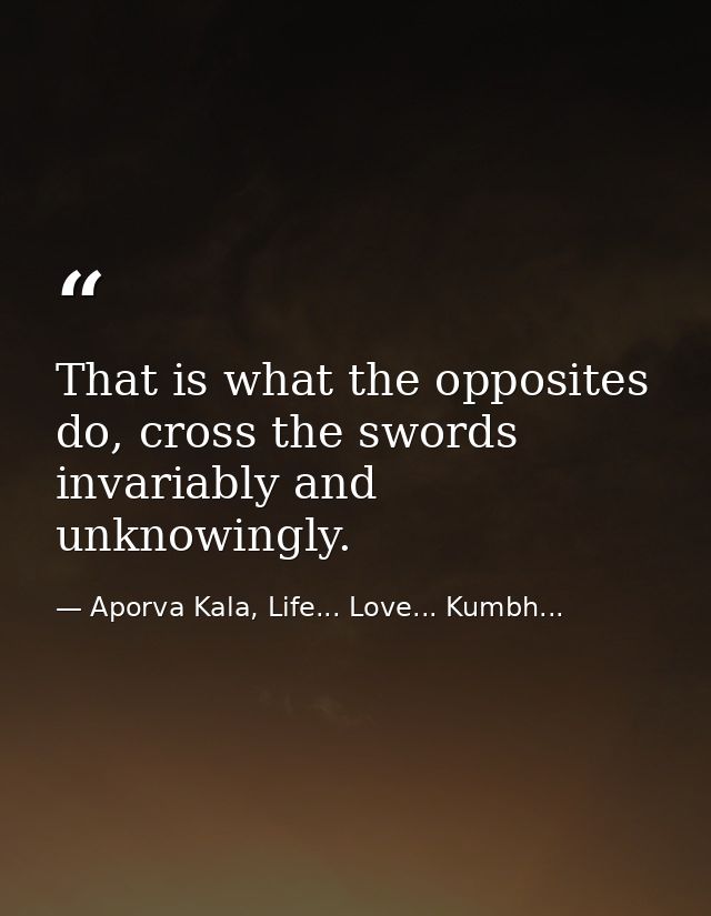 That is what the opposites do, cross the swords invariably and unknowingly. — Aporva Kala, Life... Love... Kumbh...