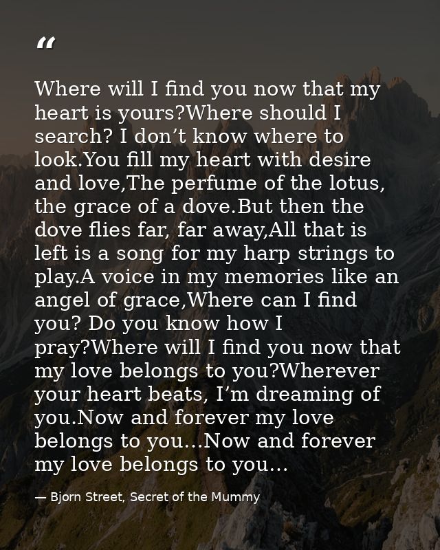 Where will I find you now that my heart is yours?Where should I search? I don’t know where to look.You fill my heart wit — Bjorn Street, Secret of the Mummy