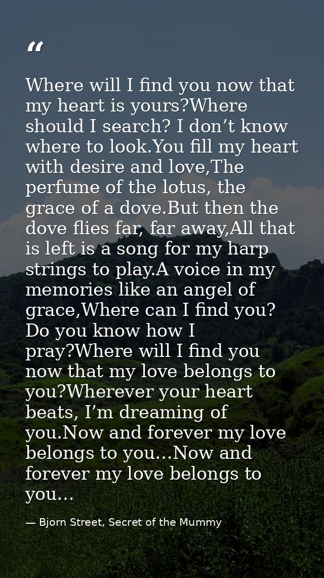 Where will I find you now that my heart is yours?Where should I search? I don’t know where to look.You fill my heart wit — Bjorn Street, Secret of the Mummy