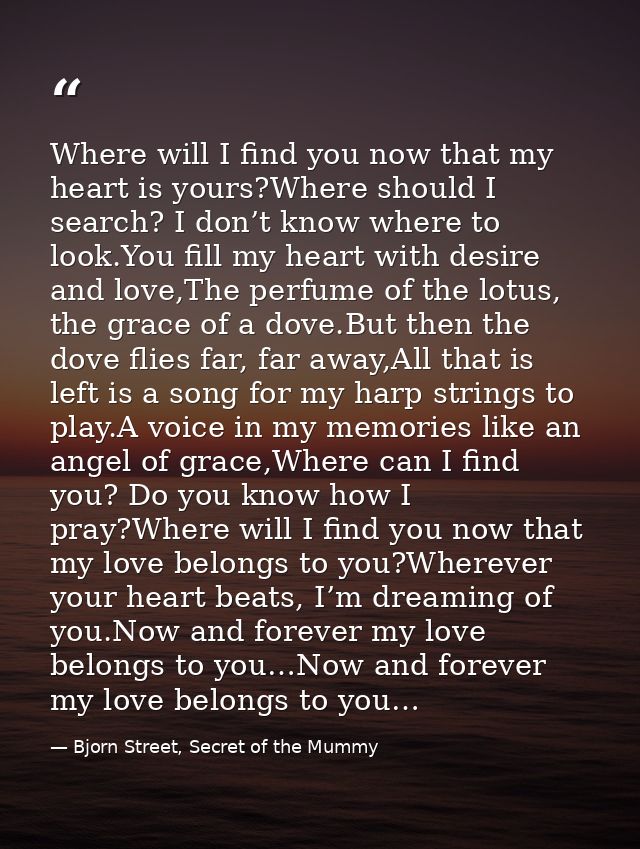 Where will I find you now that my heart is yours?Where should I search? I don’t know where to look.You fill my heart wit — Bjorn Street, Secret of the Mummy