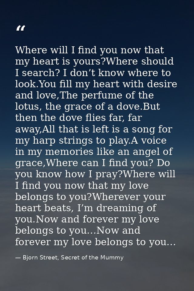 Where will I find you now that my heart is yours?Where should I search? I don’t know where to look.You fill my heart wit — Bjorn Street, Secret of the Mummy