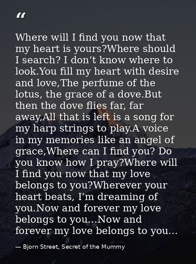 Where will I find you now that my heart is yours?Where should I search? I don’t know where to look.You fill my heart wit — Bjorn Street, Secret of the Mummy