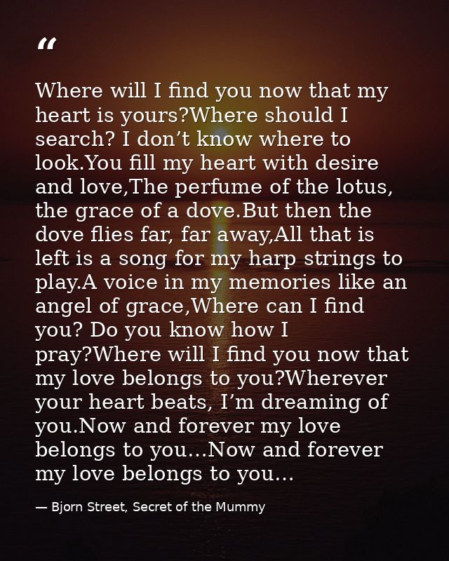 Where will I find you now that my heart is yours?Where should I search? I don’t know where to look.You fill my heart wit — Bjorn Street, Secret of the Mummy