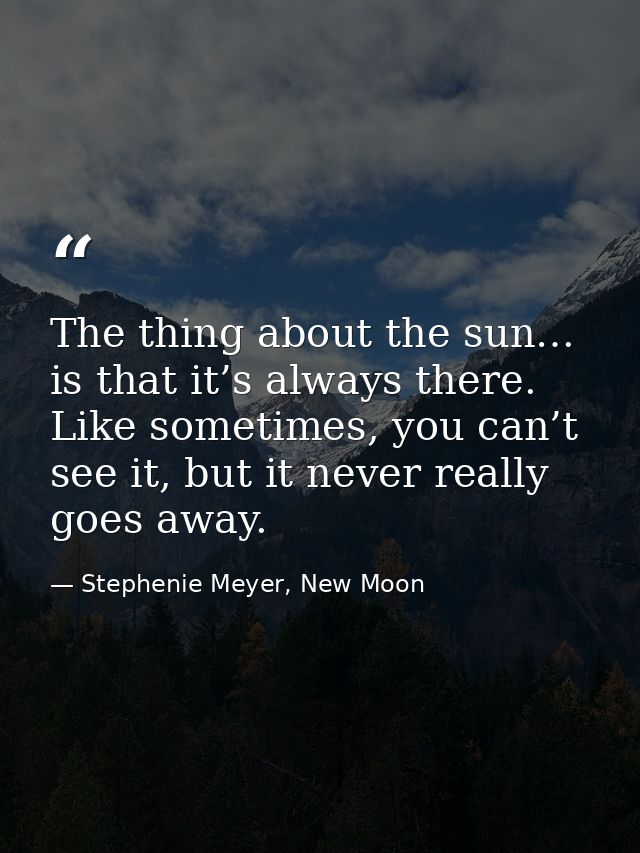 The thing about the sun… is that it’s always there. Like sometimes, you can’t see it, but it never really goes away. — Stephenie Meyer, New Moon