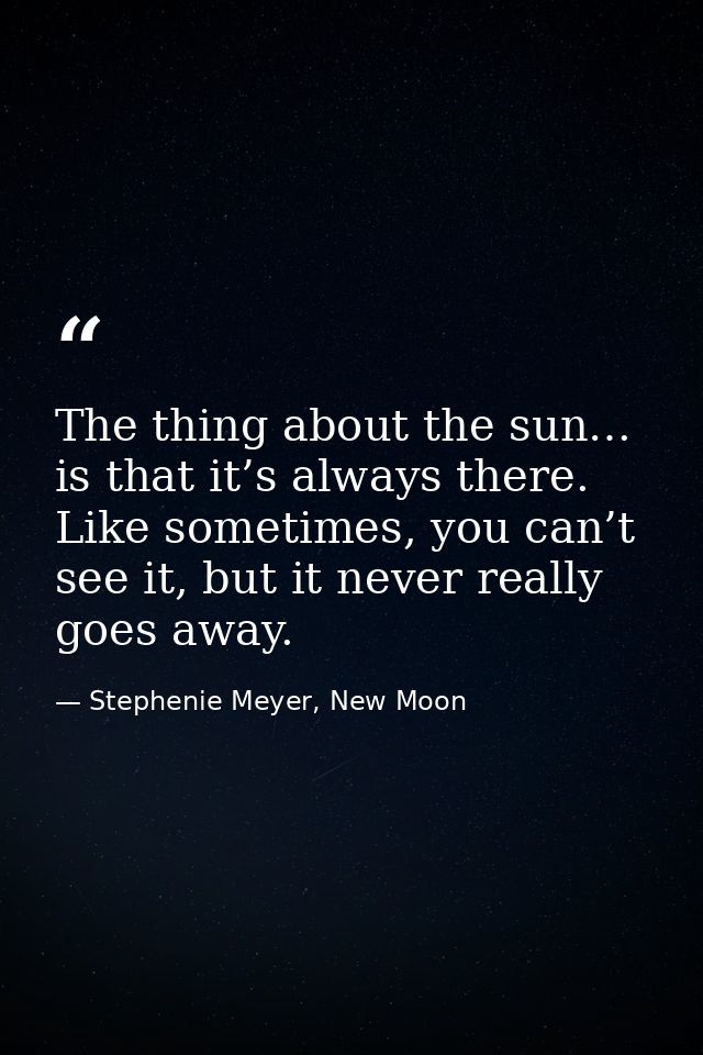 The thing about the sun… is that it’s always there. Like sometimes, you can’t see it, but it never really goes away. — Stephenie Meyer, New Moon