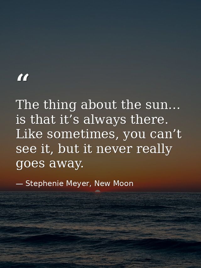 The thing about the sun… is that it’s always there. Like sometimes, you can’t see it, but it never really goes away. — Stephenie Meyer, New Moon