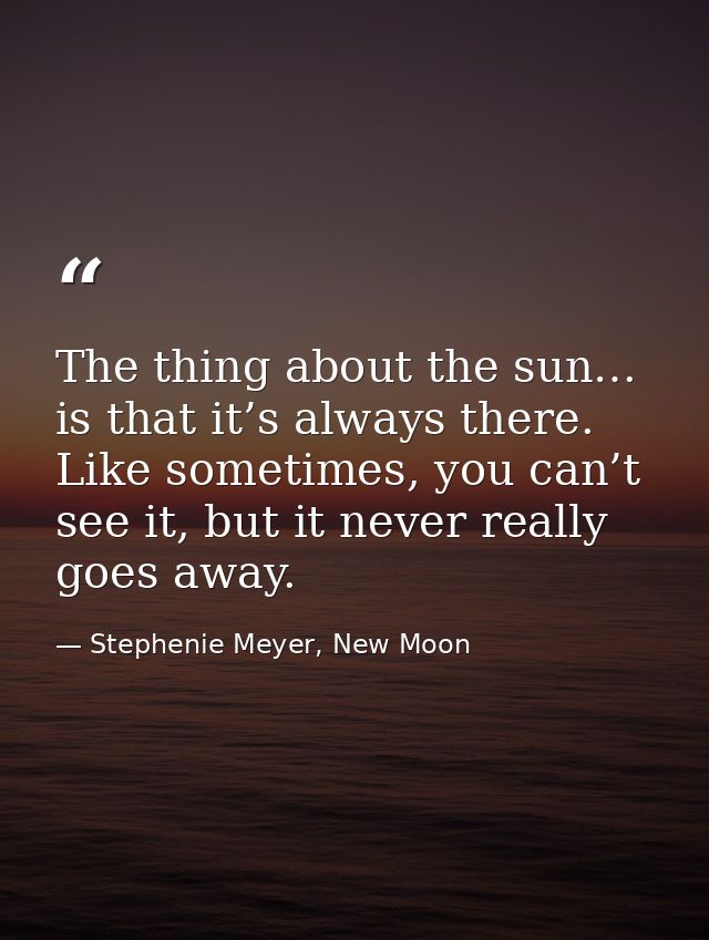 The thing about the sun… is that it’s always there. Like sometimes, you can’t see it, but it never really goes away. — Stephenie Meyer, New Moon