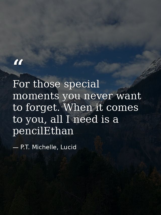 For those special moments you never want to forget. When it comes to you, all I need is a pencilEthan — P.T. Michelle, Lucid