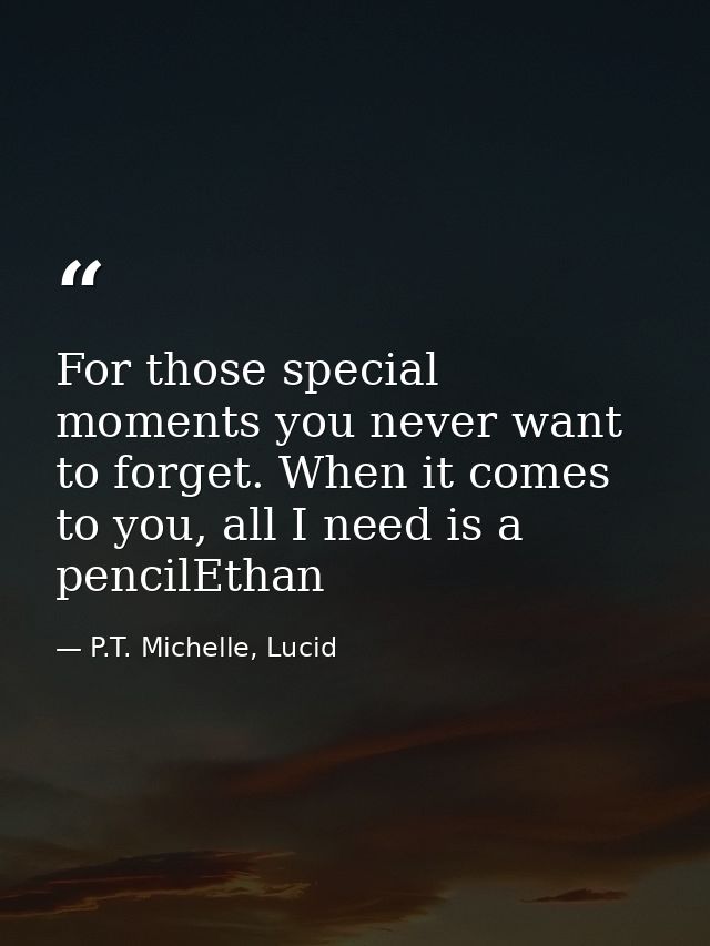 For those special moments you never want to forget. When it comes to you, all I need is a pencilEthan — P.T. Michelle, Lucid