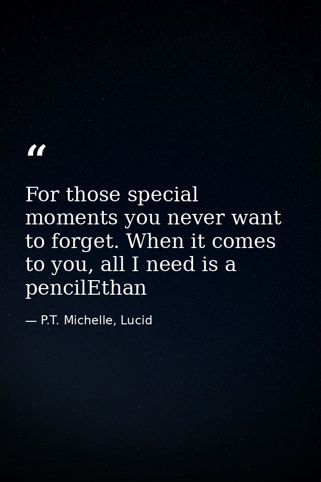 For those special moments you never want to forget. When it comes to you, all I need is a pencilEthan — P.T. Michelle, Lucid