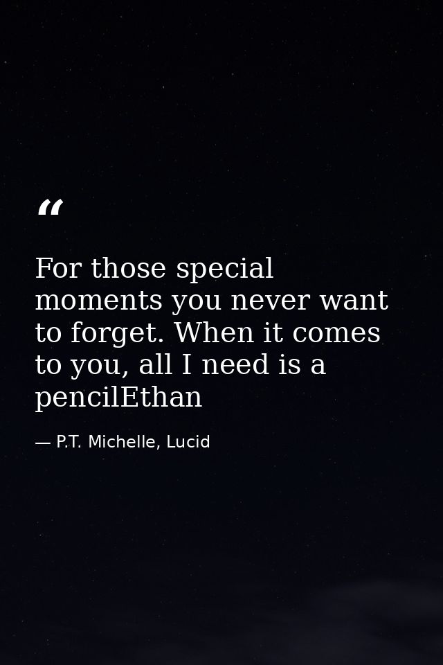 For those special moments you never want to forget. When it comes to you, all I need is a pencilEthan — P.T. Michelle, Lucid