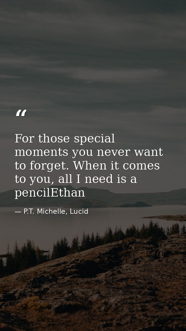 For those special moments you never want to forget. When it comes to you, all I need is a pencilEthan — P.T. Michelle, Lucid