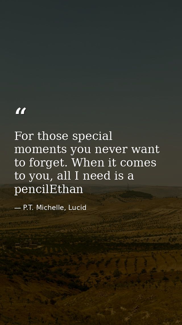 For those special moments you never want to forget. When it comes to you, all I need is a pencilEthan — P.T. Michelle, Lucid