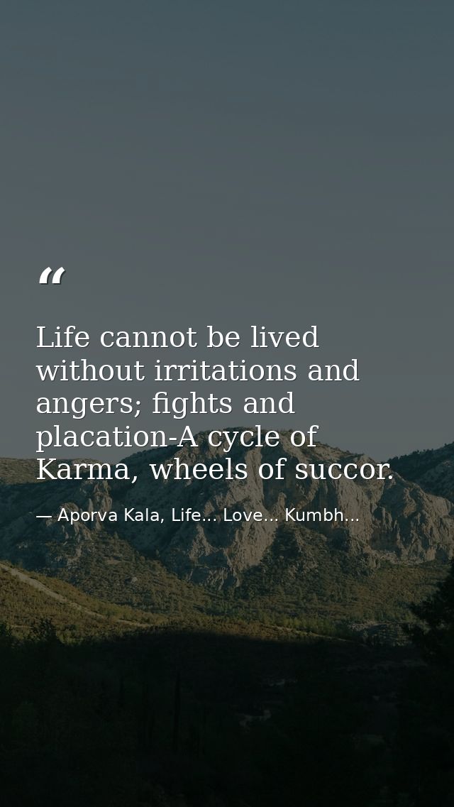 Life cannot be lived without irritations and angers; fights and placation-A cycle of Karma, wheels of succor. — Aporva Kala, Life... Love... Kumbh...